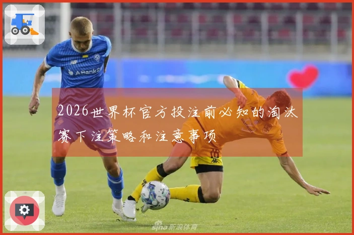 2026世界杯官方投注前必知的淘汰赛下注策略和注意事项