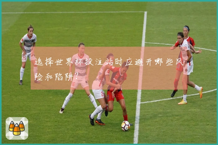 选择世界杯投注站时应避开哪些风险和陷阱？