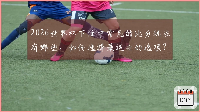 2026世界杯下注中常见的比分玩法有哪些，如何选择最适合的选项？
