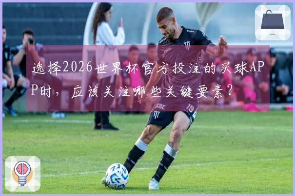 选择2026世界杯官方投注的买球APP时，应该关注哪些关键要素？