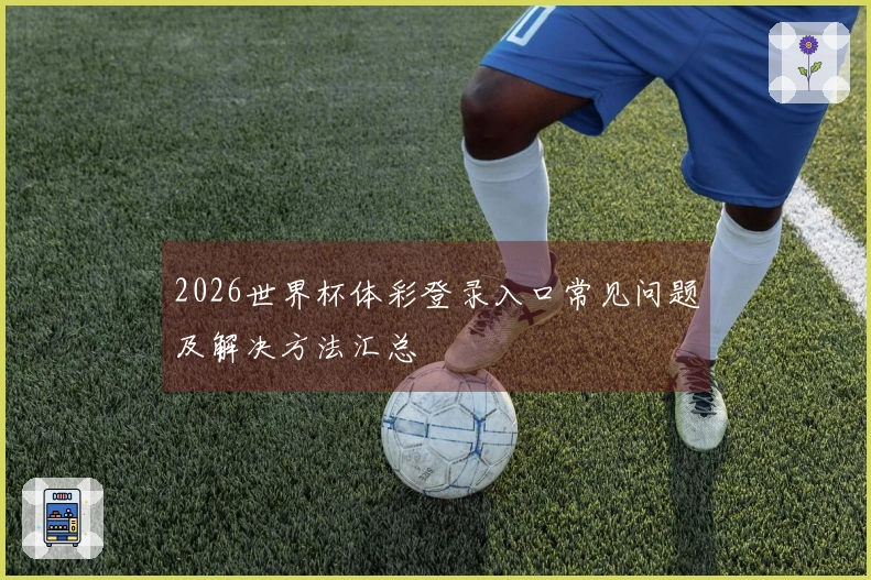2026世界杯体彩登录入口常见问题及解决方法汇总