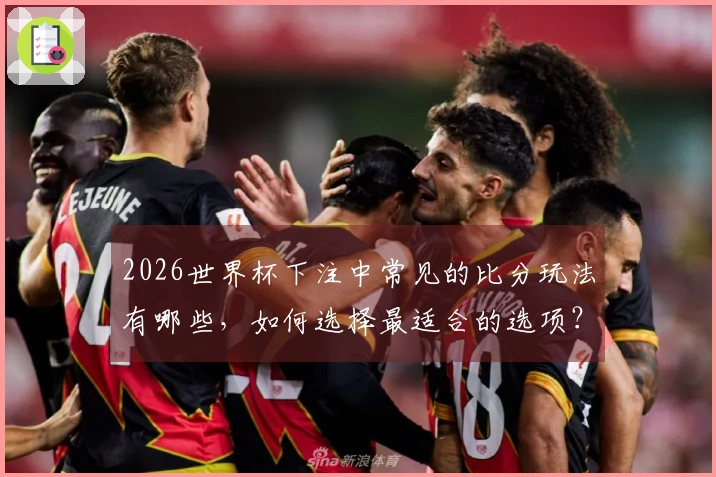 2026世界杯下注中常见的比分玩法有哪些，如何选择最适合的选项？