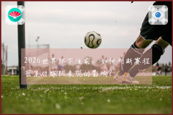 2026世界杯下注前，如何判断赛程密集对球队表现的影响？
